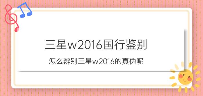 三星w2016国行鉴别 怎么辨别三星w2016的真伪呢？